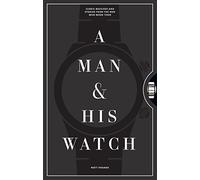 A Man & His Watch : Iconic Watches and Stories from the Men Who Wore Them