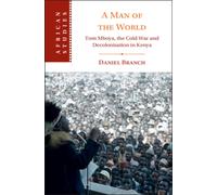 A Man of the World : Tom Mboya, the Cold War and Decolonization in Kenya