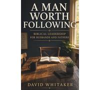 A Man Worth Following: Biblical Leadership For Husbands And Fathers