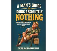 A MAN'S GUIDE TO DOING ABSOLUTELY NOTHING: Funny Retirement Wisdom for Men Who’ve Already Done Enough (A Guide for Men Over Sixty)