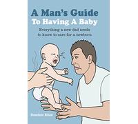 A Man's Guide to Having a Baby: Everything a new dad needs to know to care for a newborn