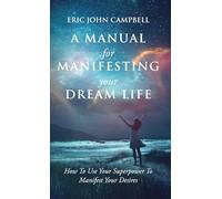 A Manual For Manifesting Your Dream Life: How To Use Your Superpower To Manifest Your Desires