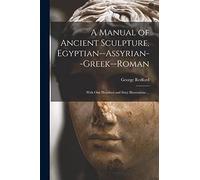 A Manual of Ancient Sculpture, Egyptian--Assyrian--Greek--Roman: With One Hundred and Sixty Illustrations ...