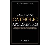 A Manual Of Catholic Apologetics: How To Intellectually Defend Religion, God, The Divinity Of Christ And The Catholic Church