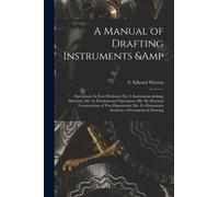 A Manual of Drafting Instruments & Operations. In Four Divisions : Div. I.-Instruments & Materials: Div. Ii.-Fundamental Operations: Div. Iii.-Practical Constructions of Two Dimensions: Div. Iv.-Eleme