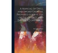 A Manual of Drill and Sword Exercise, Prepared for the Use of the County and District Constables