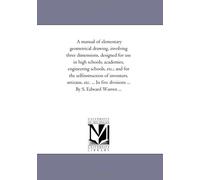 A manual of elementary geometrical drawing, involving three dimensions, designed for use in high schools, academies, engineering schools, etc.; and ... In five divisions ... By S. Edward Warren ...