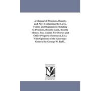 A manual of pensions, bounty, and pay: containing the laws, forms and regulations relating to pensions, bounty land, bounty money, pay, claims for ... of the attorneysgeneral By George W. Raff...