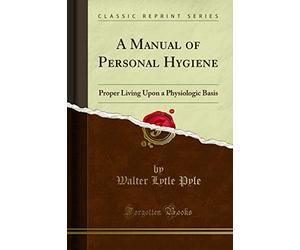 A Manual of Personal Hygiene: Proper Living Upon a Physiologic Basis (Classic Reprint)