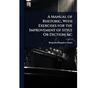 A Manual of Rhetoric, With Exercises for the Improvement of Style Or Diction, &C