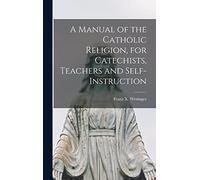 A Manual of the Catholic Religion, for Catechists, Teachers and Self-instruction