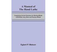 A Manual of the Hand Lathe; Comprising Concise Directions for Working Metals of All Kinds, Ivory, Bone and Precious Woods