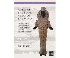 A Map of the Body, a Map of the Mind : Visualising Geographical Knowledge in the Roman World