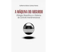 A Máquina do Absurdo: Ufologia, Biopolítica e o Sistema de Controle Interdimensional: 1 (Ensaios Sobre o Absurdo)