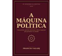 A MÁQUINA POLÍTICA: Como partidos, governos, burocracias e elites se organizam para permanecer no comando (OS SENHORES DA MENTIRA)