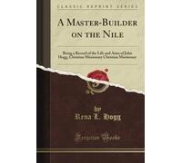 A Master-Builder on the Nile: Being a Record of the Life and Aims of John Hogg, Christian Missionary Christian Missionary (Classic Reprint)