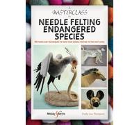 A Masterclass in Needle Felting Endangered Species : Methods and Techniques to Take Your Needle Felting to the Next Level