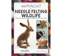 A Masterclass in Needle Felting Wildlife : Methods and Techniques to Take Your Needle Felting to the Next Level