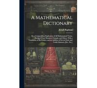 A Mathematical Dictionary: Or; a Compendious Explication of All Mathematical Terms, Abridged From Monsieur Ozanam, and Others. With a Translation of ... Easie and Useful Abstracts; [Etc., Etc.]