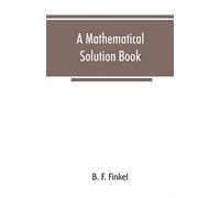 A mathematical solution book. Containing systematic solutions of many of the most difficult problems, taken from the leading authors on arithmetic and ... and calculus, many problems and solutions