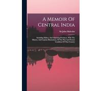 A Memoir Of Central India: Including Malwa, And Adjoining Provinces. With The History, And Copious Illustrations, Of The Past And Present Condition Of That Country