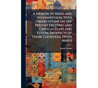 A Memoir of India and Avghanistaun, With Observations on the Present Exciting and Critical State and Future Prospects of Those Countries. [With Maps.]