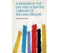 A Memoir of the Life and Scientific Labours of ... William Gregor