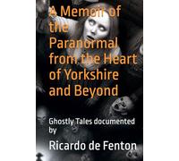A Memoir of the Paranormal from the Heart of Yorkshire and Beyond: Ghostly Tales documented by Ricardo de Fenton
