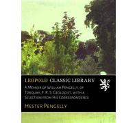 A Memoir of William Pengelly, of Torquay, F. R. S. Geologist, with a Selection from His Correspondence