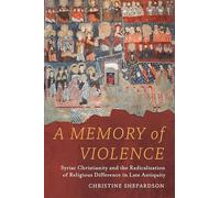 A Memory of Violence: Syriac Christianity and the Radicalization of Religious Difference in Late Antiquity