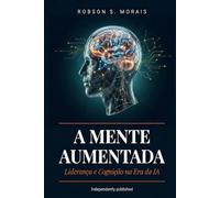 A MENTE AUMENTADA: Liderança e Cognição na Era da Inteligência Artificial: 1 (Gestão de Pessoas, Desenvolvimento Humano, Carreiras, IA)