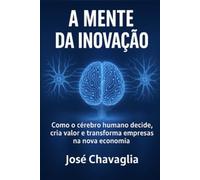 A Mente da Inovação: Como o cérebro humano decide, cria valor e transforma empresas na nova economia
