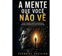 A MENTE QUE VOCÊ NÃO VÊ: Como o cérebro constrói pensamentos, emoções e decisões sem que você perceba (Biblioteca do humano moderno)