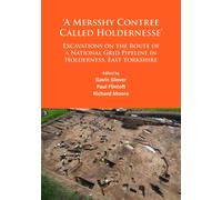 ‘A Mersshy Contree Called Holdernesse’: Excavations on the Route of a National Grid Pipeline in Holderness, East Yorkshire : Rural Life in the Claylands to the East of the Yorkshire Wolds, from the Me