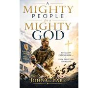 A Mighty People for a Mighty God - Teachings of John G. Lake Modernized for Today’s Readers: The Artillery of Heaven - From Groveling to Kingship