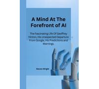 A Mind At The Forefront of AI: The Fascinating Life of Geoffrey Hinton, His Unexpected Departure From Google, His Predictions And Warnings.
