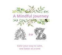 A Mindful Journey : A to Z - Color your way to calm, one letter at a time: A colouring book for all ages - kids, teens, and adults to explore mindfulness and creativity