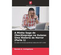 A Minha Saga de (Des)Emprego na Guiana: Uma História de Horror (Parte 1): Um relato horrível das experiências vividas entre 2017 e 2020: Uma história de terror (Parte 1)