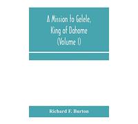 A mission to Gelele, king of Dahome; With Notices of The so called Amazons, the grand customs, the yearly customs, the human sacrifices, the present ... and the Negro's Place in Nature (Volume I)