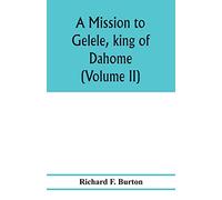 A mission to Gelele, king of Dahome; with notices of the so called Amazons the Grand customs, the Yearly customs, the human sacrifices, the present ... and the Negro's place in Nature. (Volume II)
