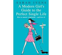 A Modern Girl's Guide To The Perfect Single Life: How to master singledom - and love it!