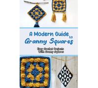 A Modern Guide To Granny Squares: Easy Crochet Projects With Granny Squares: A Complete Guide To Crochet Granny Squares For Beginners