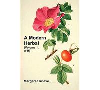 A Modern Herbal (Volume 1, A-H): The Medicinal, Culinary, Cosmetic and Economic Properties, Cultivation and Folk-Lore of Herbs, Grasses, Fungi, Shrubs & Trees with Their Modern Scientific Uses
