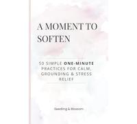 A Moment to Soften: 50 Simple One-Minute Practices for Calm, Grounding & Stress Relief