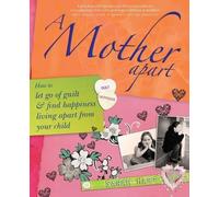 A Mother Apart: How to Let Go of Guilt and Find Happiness Living Apart from Your Child: How to let go of guilt and find hapiness living apart from your child