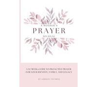 A MOTHER’S PRAYER JOURNAL: A 52-Week Guide to Proactive Prayer for Your Identity, Family, and Legacy