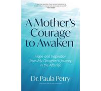 A Mother's Courage to Awaken: Hope and Inspiration from My Daughter's Journey in the Afterlife (Shamanism, Death, Resurrection)