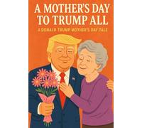 A Mother's Day to Trump All: A Donald Trump Mother's Day Tale (A Trump Holiday Tale)