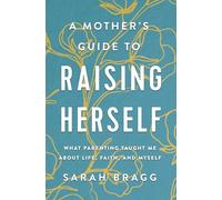 A Mother's Guide to Raising Herself: What Parenting Taught Me About Life, Faith, and Myself