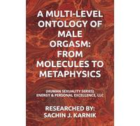 A MULTI-LEVEL ONTOLOGY OF MALE ORGASM: FROM MOLECULES TO METAPHYSICS: (HUMAN SEXUALITY SERIES) ENERGY & PERSONAL EXCELLENCE, LLC